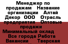 Менеджер по продажам › Название организации ­ Алтай-Декор, ООО › Отрасль предприятия ­ Оптовые продажи › Минимальный оклад ­ 1 - Все города Работа » Вакансии   . Тверская обл.,Кашин г.